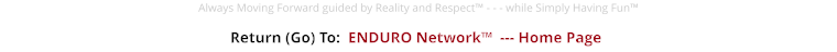 Return (Go) To:  ENDURO Network™  --- Home Page Always Moving Forward guided by Reality and Respect™ - - - while Simply Having Fun™
